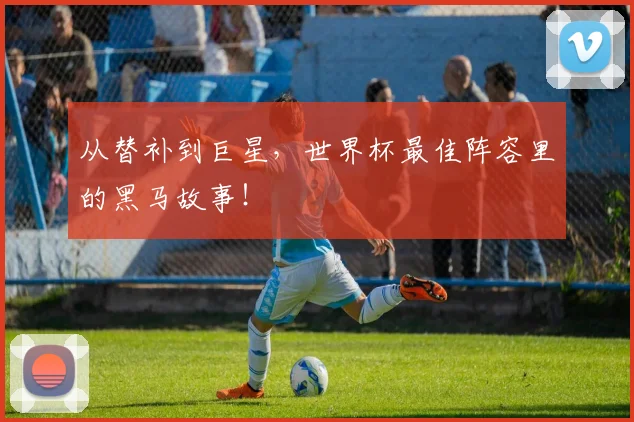 从替补到巨星，世界杯最佳阵容里的黑马故事！
