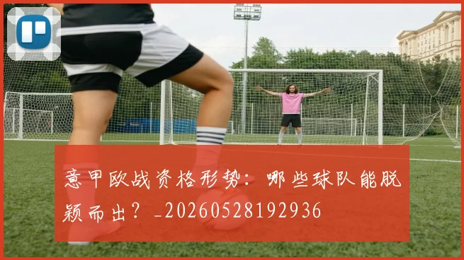 意甲欧战资格形势：哪些球队能脱颖而出？_20260528192936