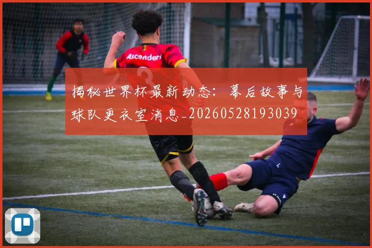 揭秘世界杯最新动态：幕后故事与球队更衣室消息_20260528193039