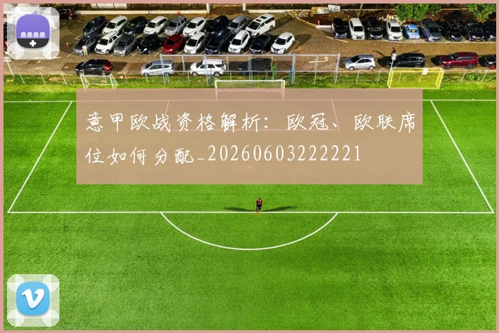 意甲欧战资格解析:欧冠、欧联席位如何分配_20260603222221