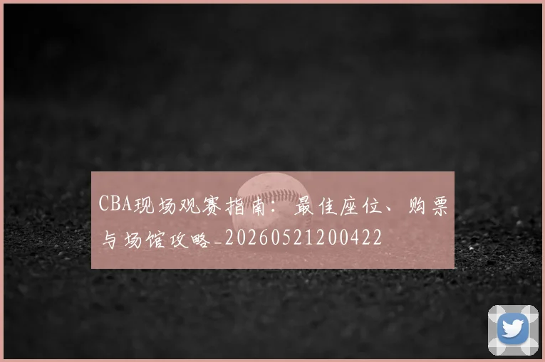 CBA现场观赛指南：最佳座位、购票与场馆攻略_20260521200422