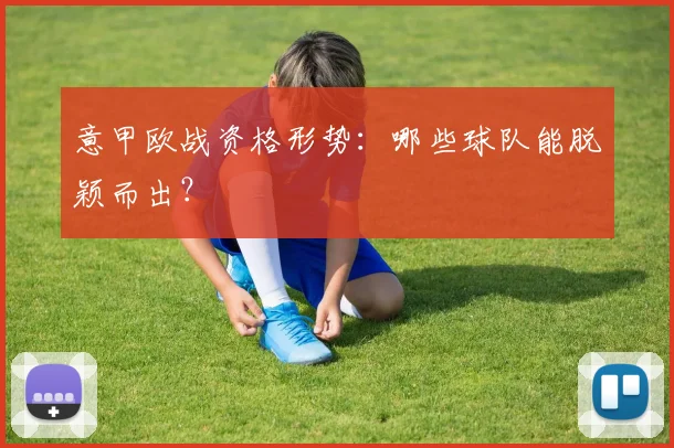 意甲欧战资格形势：哪些球队能脱颖而出？