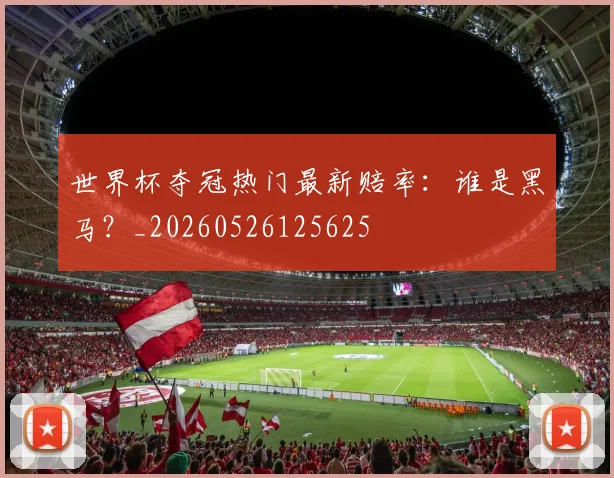 世界杯夺冠热门最新赔率：谁是黑马？_20260526125625