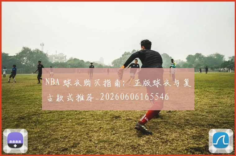 NBA 球衣购买指南:正版球衣与复古款式推荐_20260606165546