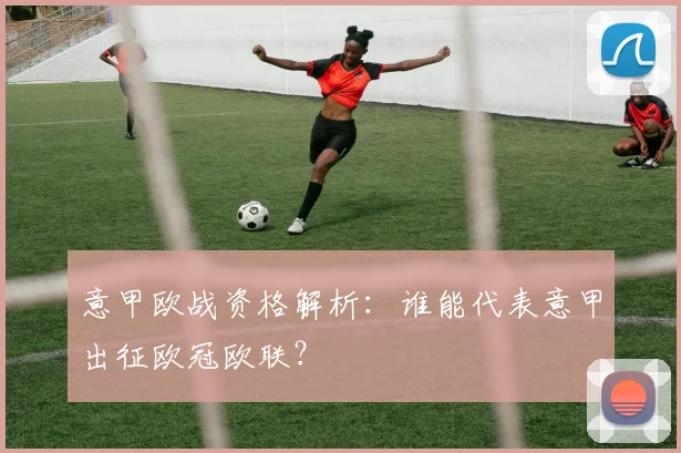 意甲欧战资格解析:谁能代表意甲出征欧冠欧联?