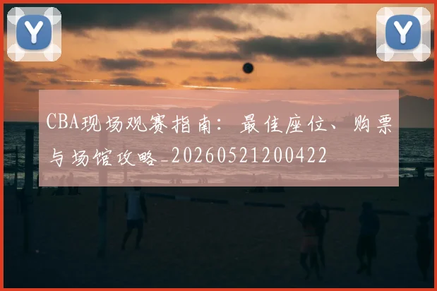 CBA现场观赛指南：最佳座位、购票与场馆攻略_20260521200422