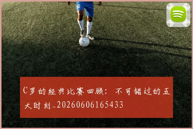C罗的经典比赛回顾:不可错过的五大时刻_20260606165433