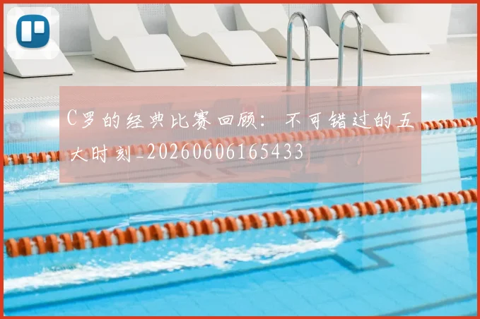 C罗的经典比赛回顾：不可错过的五大时刻_20260606165433