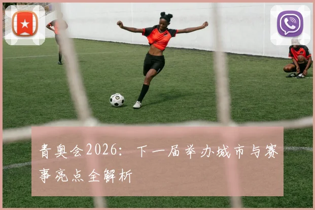 青奥会2026:下一届举办城市与赛事亮点全解析