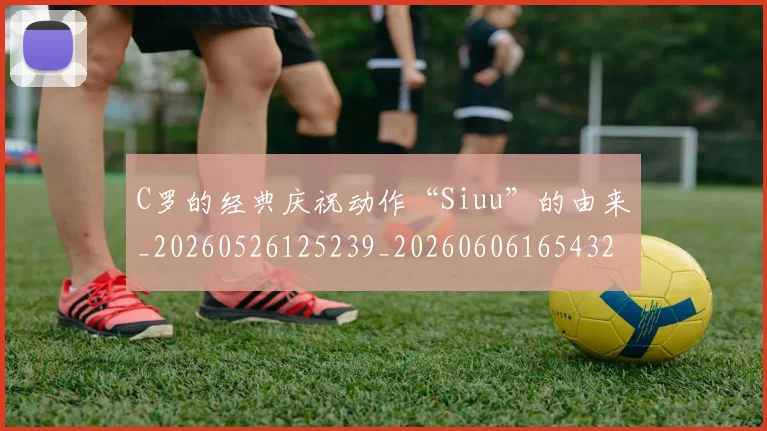 C罗的经典庆祝动作“Siuu”的由来_20260526125239_20260606165432