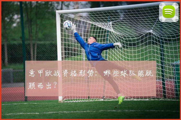 意甲欧战资格形势：哪些球队能脱颖而出？