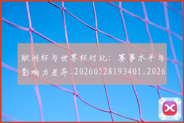 欧洲杯与世界杯对比：赛事水平与影响力差异_20260528193401_20260609231103