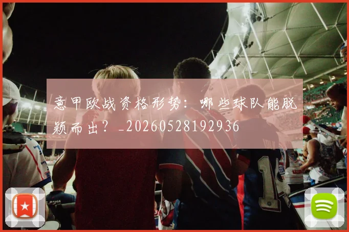 意甲欧战资格形势：哪些球队能脱颖而出？_20260528192936