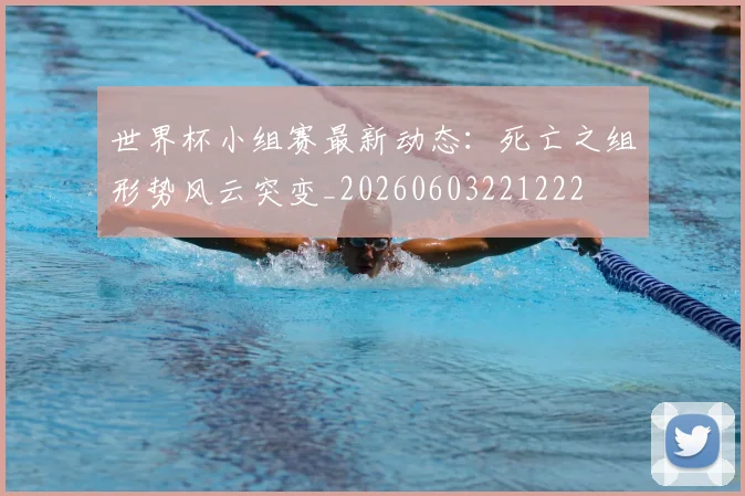 世界杯小组赛最新动态:死亡之组形势风云突变_20260603221222