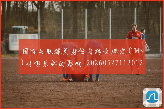 国际足联球员身份与转会规定(TMS)对俱乐部的影响_20260527112012_20260609132448